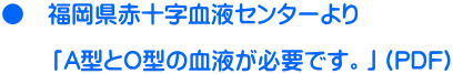 ●　福岡県赤十字血液センターより  　　「A型とO型の血液が必要です。」（PDF)