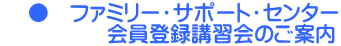     ●　ファミリー・サポート・センター 　　　　　会員登録講習会のご案内