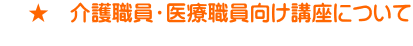     ★　介護職員・医療職員向け講座について 