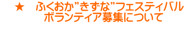    ★　ふくおか”きずな”フェスティバル　 　　　　ボランティア募集について 