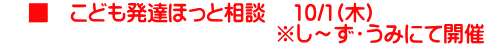     ■　こども発達ほっと相談 　10/1(木) 　　　　　　　　　　　　　※し～ず・うみにて開催