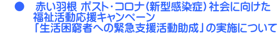     ●　赤い羽根 ポスト・コロナ(新型感染症）社会に向けた 　　　福祉活動応援キャンペーン　 　　　「生活困窮者への緊急支援活動助成」の実施について