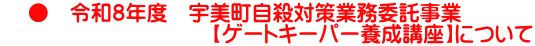     ●　令和８年度　宇美町自殺対策業務委託事業 　　　　　　　　　　【ゲートキーパー養成講座】について