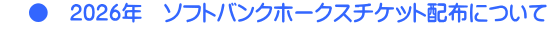     ●　2026年　ソフトバンクホークスチケット配布について 
